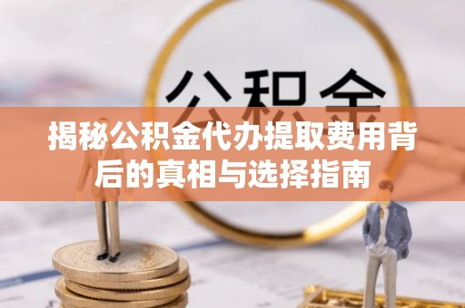 西乡塘揭秘公积金代办提取费用背后的真相与选择指南