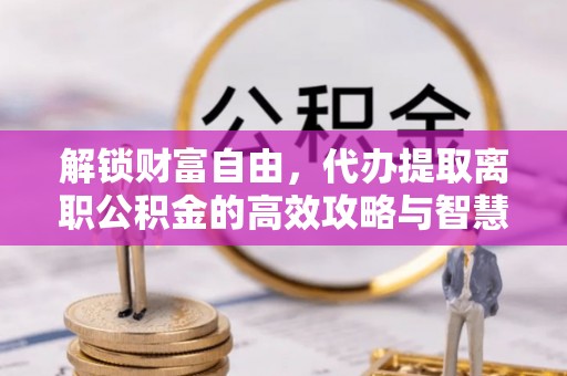 西乡塘解锁财富自由，代办提取离职公积金的高效攻略与智慧选择