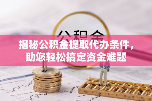 西乡塘揭秘公积金提取代办条件，助您轻松搞定资金难题