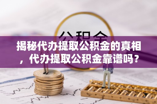 西乡塘揭秘代办提取公积金的真相，代办提取公积金靠谱吗？