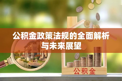 西乡塘公积金政策法规的全面解析与未来展望