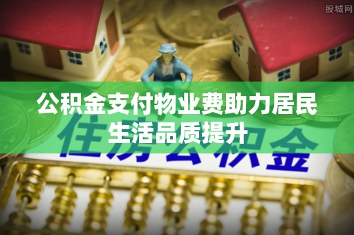 西乡塘公积金支付物业费助力居民生活品质提升