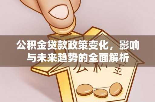 西乡塘公积金贷款政策变化，影响与未来趋势的全面解析