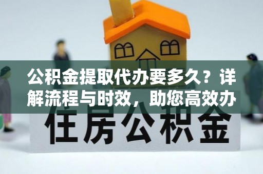 西乡塘公积金提取代办要多久？详解流程与时效，助您高效办理