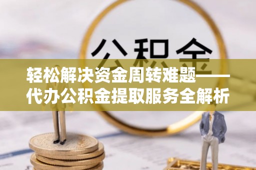 西乡塘轻松解决资金周转难题——代办公积金提取服务全解析