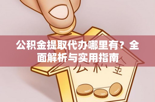西乡塘公积金提取代办哪里有？全面解析与实用指南