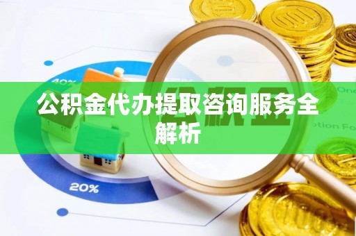 西乡塘公积金代办提取咨询服务全解析