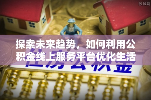 西乡塘探索未来趋势，如何利用公积金线上服务平台优化生活