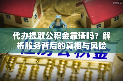 西乡塘代办提取公积金靠谱吗？解析服务背后的真相与风险