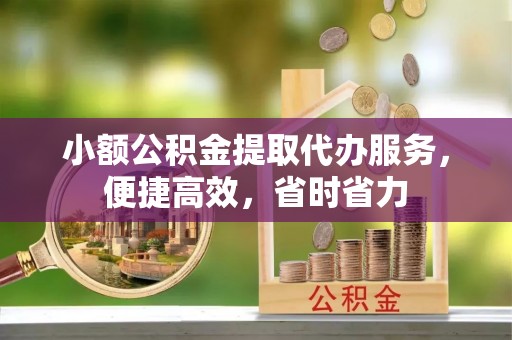 西乡塘小额公积金提取代办服务，便捷高效，省时省力