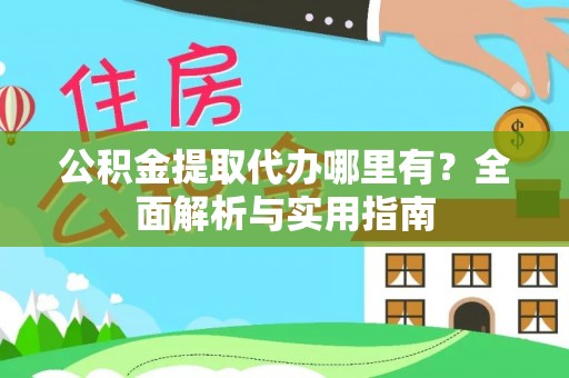 西乡塘公积金提取代办哪里有？全面解析与实用指南