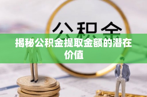 西乡塘揭秘公积金提取金额的潜在价值