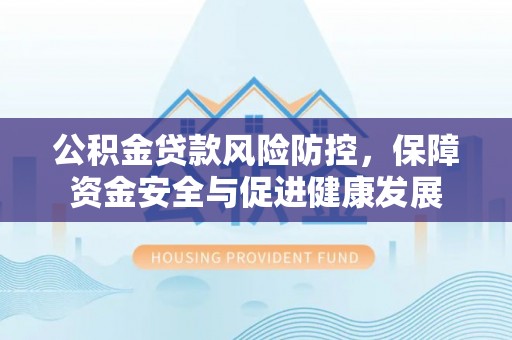 西乡塘公积金贷款风险防控，保障资金安全与促进健康发展