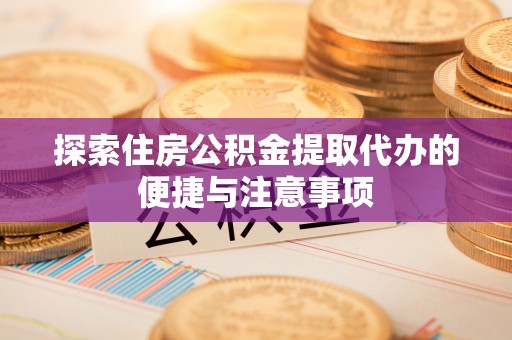 西乡塘探索住房公积金提取代办的便捷与注意事项