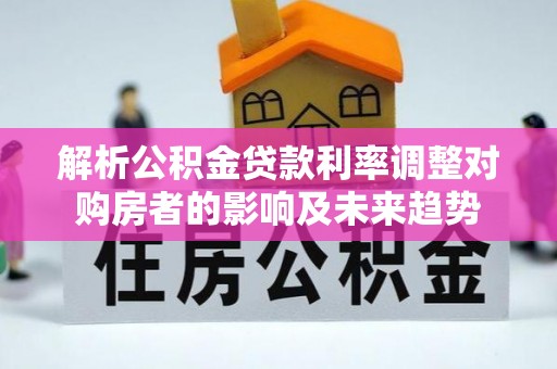 西乡塘解析公积金贷款利率调整对购房者的影响及未来趋势