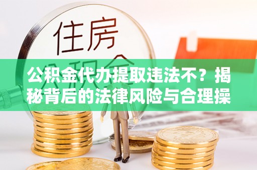 西乡塘公积金代办提取违法不？揭秘背后的法律风险与合理操作