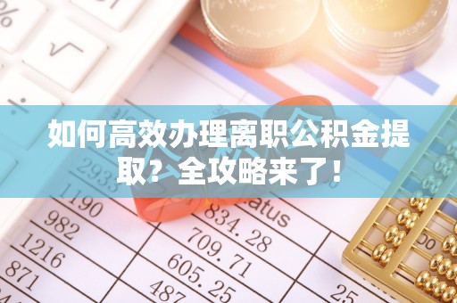 西乡塘如何高效办理离职公积金提取？全攻略来了！