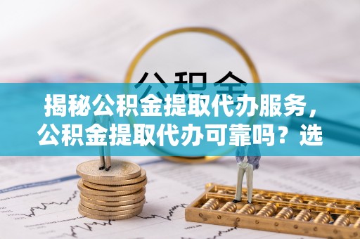 西乡塘揭秘公积金提取代办服务，公积金提取代办可靠吗？选择需谨慎