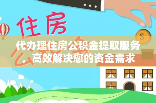 西乡塘代办理住房公积金提取服务，高效解决您的资金需求