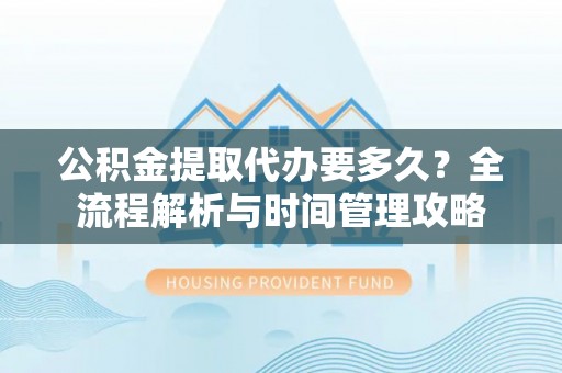 西乡塘公积金提取代办要多久？全流程解析与时间管理攻略
