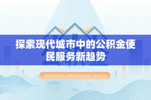 西乡塘探索现代城市中的公积金便民服务新趋势