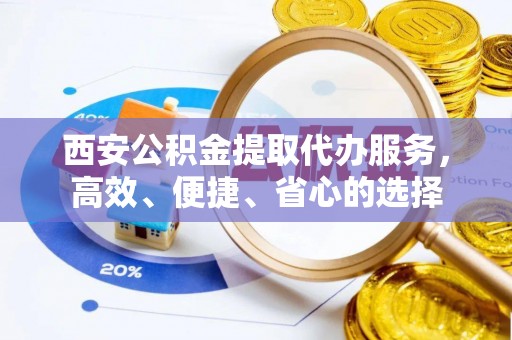 西乡塘西安公积金提取代办服务，高效、便捷、省心的选择