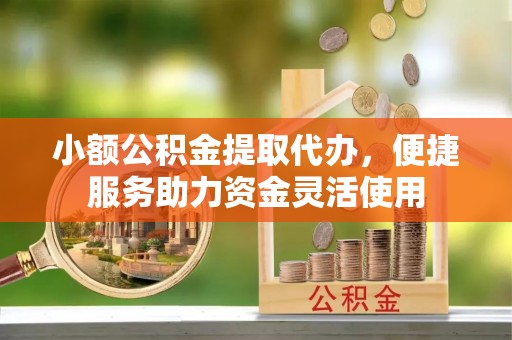 西乡塘小额公积金提取代办，便捷服务助力资金灵活使用