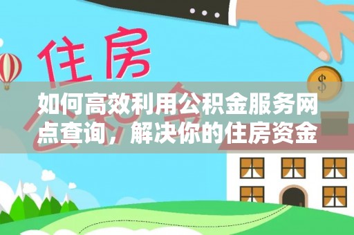 西乡塘如何高效利用公积金服务网点查询，解决你的住房资金难题
