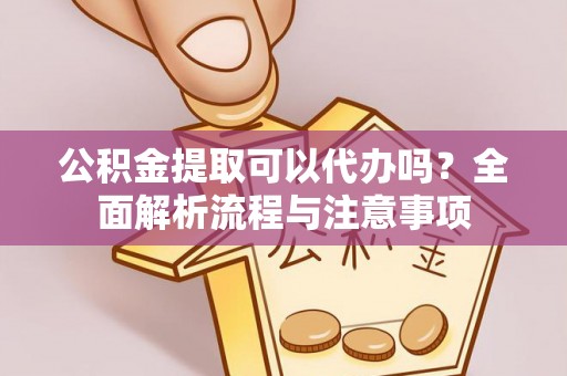 西乡塘公积金提取可以代办吗？全面解析流程与注意事项