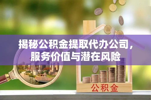 西乡塘揭秘公积金提取代办公司，服务价值与潜在风险