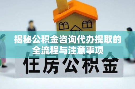 西乡塘揭秘公积金咨询代办提取的全流程与注意事项