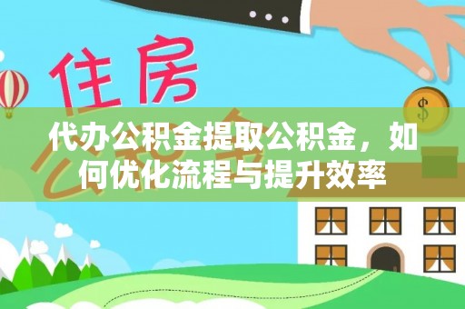 西乡塘代办公积金提取公积金，如何优化流程与提升效率