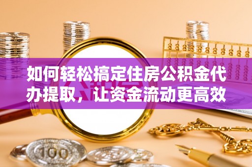 西乡塘如何轻松搞定住房公积金代办提取，让资金流动更高效