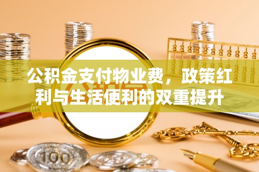 西乡塘公积金支付物业费，政策红利与生活便利的双重提升