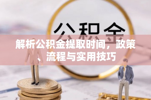 西乡塘解析公积金提取时间，政策、流程与实用技巧