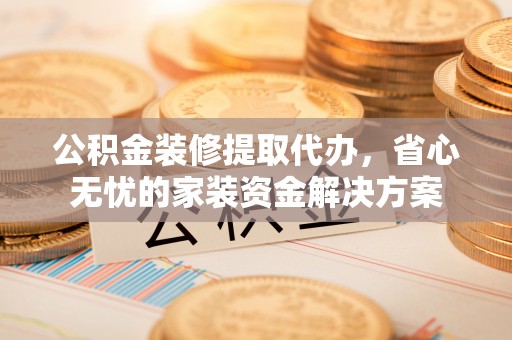 西乡塘公积金装修提取代办，省心无忧的家装资金解决方案