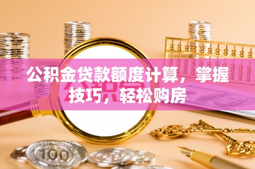 西乡塘公积金贷款额度计算，掌握技巧，轻松购房