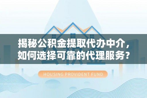 西乡塘揭秘公积金提取代办中介，如何选择可靠的代理服务？