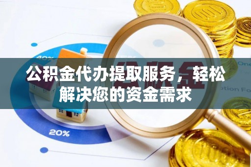 西乡塘公积金代办提取服务，轻松解决您的资金需求