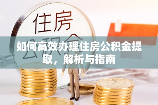 西乡塘如何高效办理住房公积金提取，解析与指南