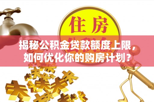 西乡塘揭秘公积金贷款额度上限，如何优化你的购房计划？