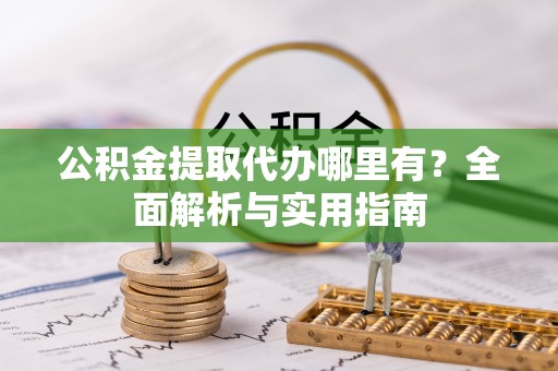 西乡塘公积金提取代办哪里有？全面解析与实用指南
