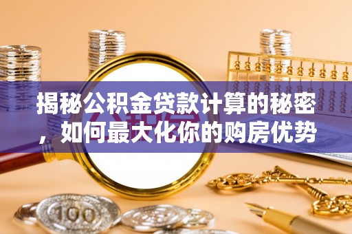 西乡塘揭秘公积金贷款计算的秘密，如何最大化你的购房优势