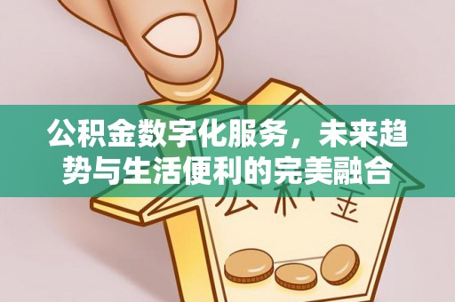 西乡塘公积金数字化服务，未来趋势与生活便利的完美融合