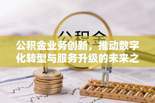 西乡塘公积金业务创新，推动数字化转型与服务升级的未来之路