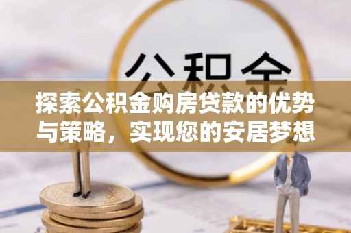 西乡塘探索公积金购房贷款的优势与策略，实现您的安居梦想