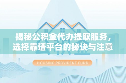 西乡塘揭秘公积金代办提取服务，选择靠谱平台的秘诀与注意事项