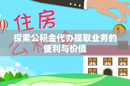 西乡塘探索公积金代办提取业务的便利与价值