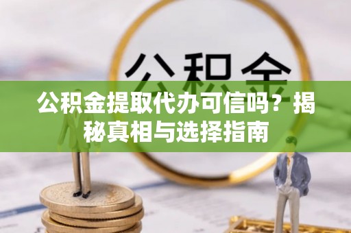西乡塘公积金提取代办可信吗？揭秘真相与选择指南