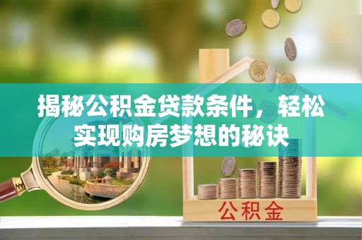 西乡塘揭秘公积金贷款条件，轻松实现购房梦想的秘诀
